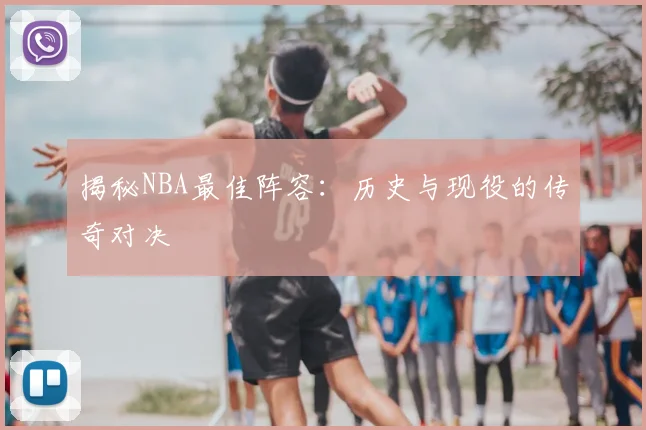 揭秘NBA最佳阵容：历史与现役的传奇对决