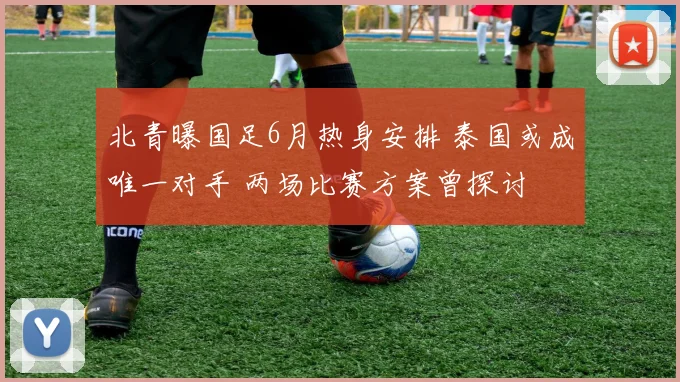 北青曝国足6月热身安排 泰国或成唯一对手 两场比赛方案曾探讨