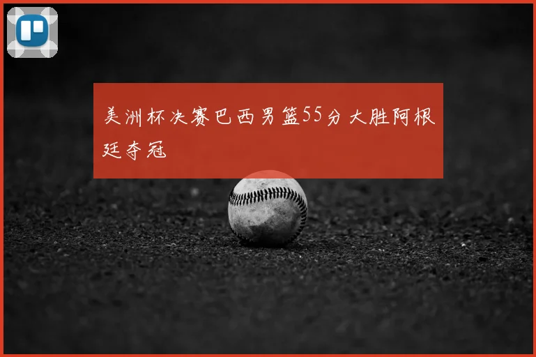 美洲杯决赛巴西男篮55分大胜阿根廷夺冠