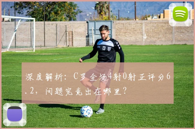 深度解析：C罗全场4射0射正评分6.2，问题究竟出在哪里？