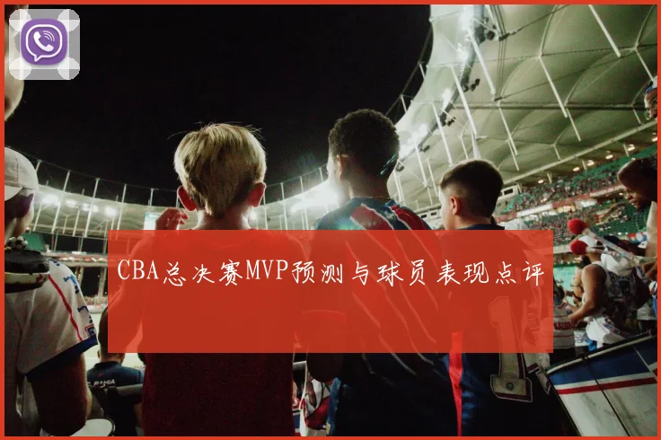 CBA总决赛MVP预测与球员表现点评