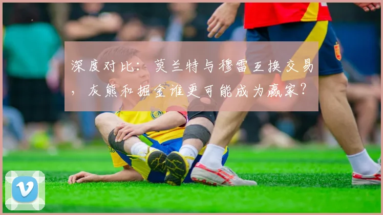 深度对比：莫兰特与穆雷互换交易，灰熊和掘金谁更可能成为赢家？