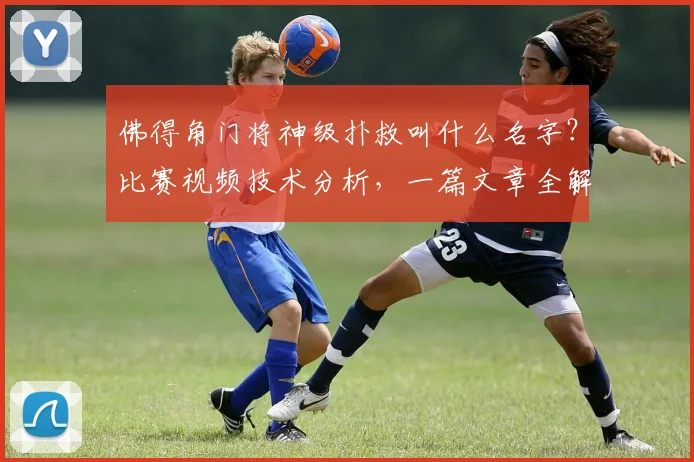 佛得角门将神级扑救叫什么名字？比赛视频技术分析，一篇文章全解读