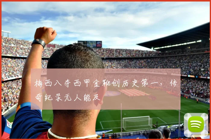 梅西八夺西甲金靴创历史第一，传奇纪录无人能及