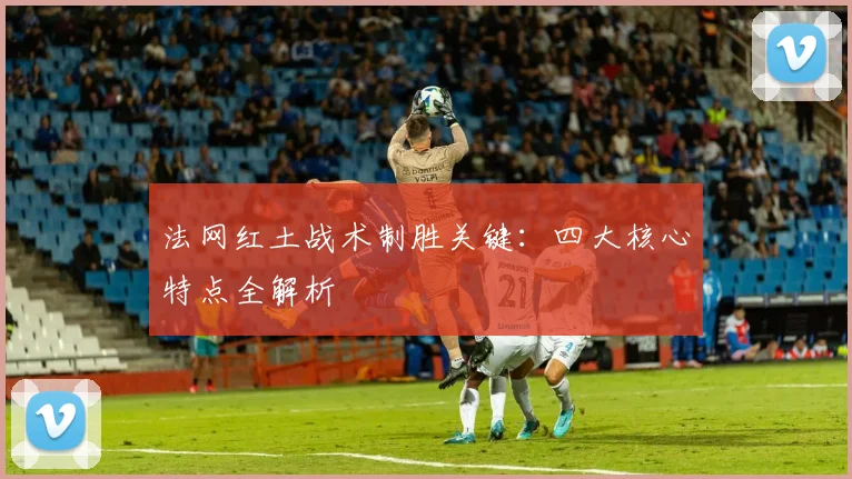 法网红土战术制胜关键:四大核心特点全解析