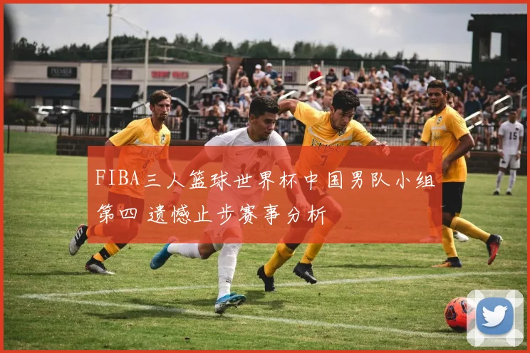 FIBA三人篮球世界杯中国男队小组第四 遗憾止步赛事分析