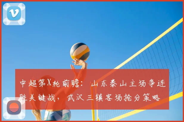 中超第X轮前瞻：山东泰山主场争连胜关键战，武汉三镇客场抢分策略解析