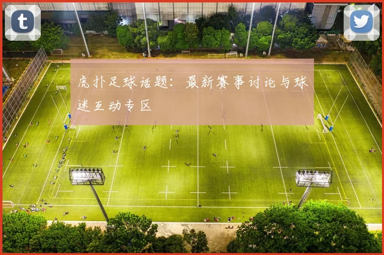 虎扑足球话题：最新赛事讨论与球迷互动专区