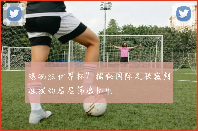 想执法世界杯?揭秘国际足联裁判选拔的层层筛选机制