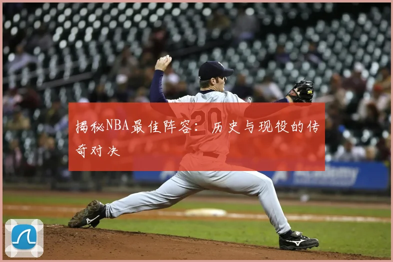 揭秘NBA最佳阵容：历史与现役的传奇对决