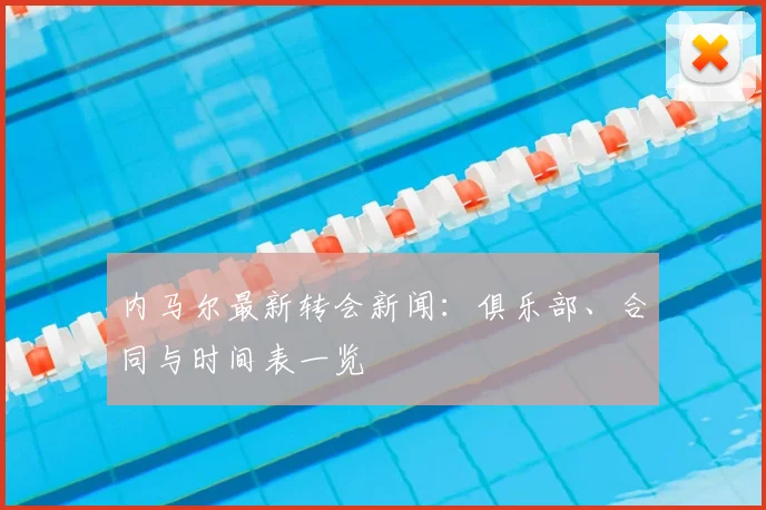 内马尔最新转会新闻：俱乐部、合同与时间表一览