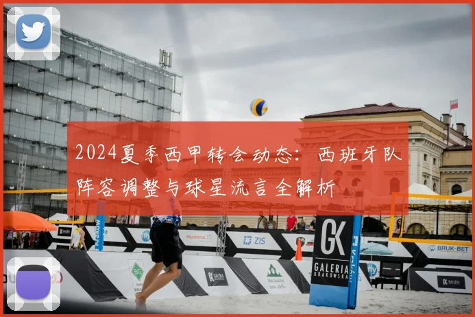 2024夏季西甲转会动态：西班牙队阵容调整与球星流言全解析