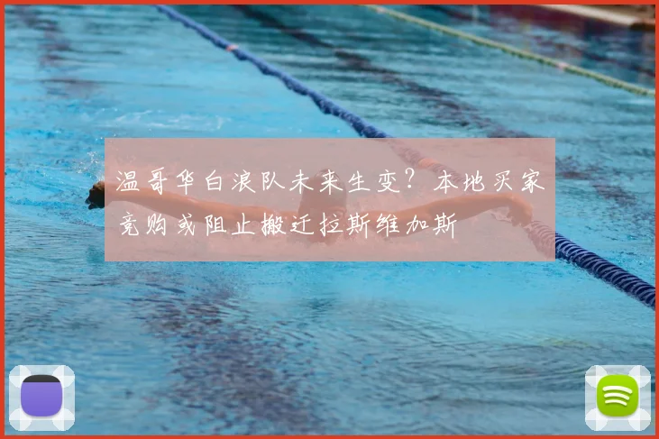 温哥华白浪队未来生变？本地买家竞购或阻止搬迁拉斯维加斯