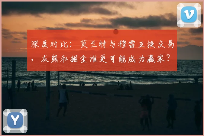 深度对比：莫兰特与穆雷互换交易，灰熊和掘金谁更可能成为赢家？