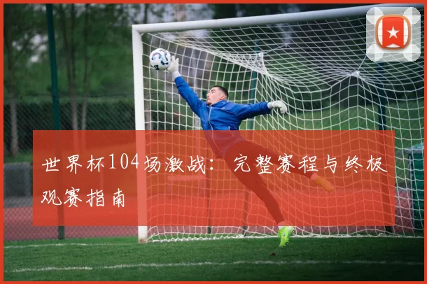 世界杯104场激战：完整赛程与终极观赛指南