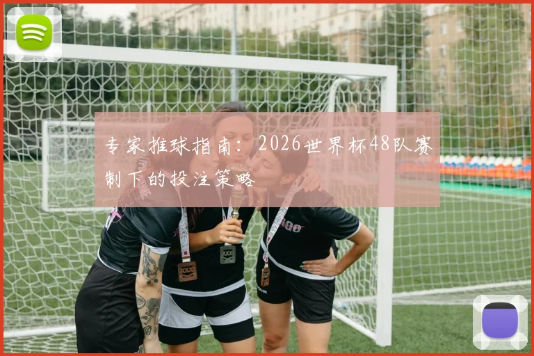 专家推球指南:2026世界杯48队赛制下的投注策略