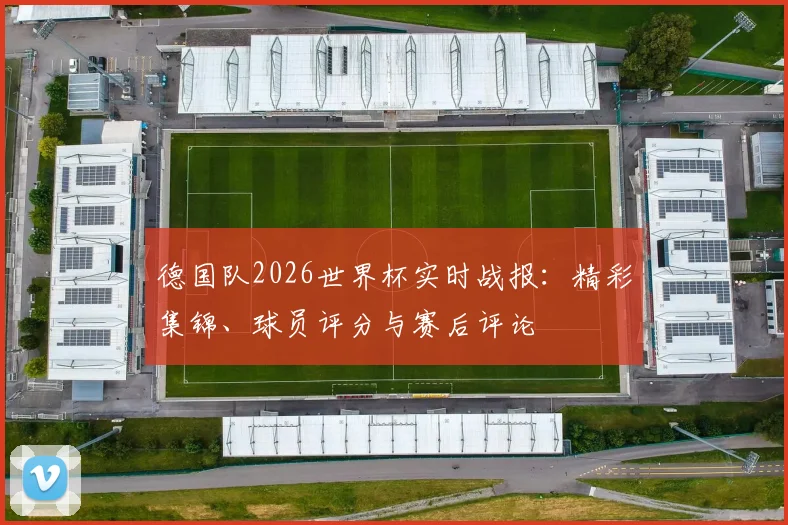 德国队2026世界杯实时战报：精彩集锦、球员评分与赛后评论