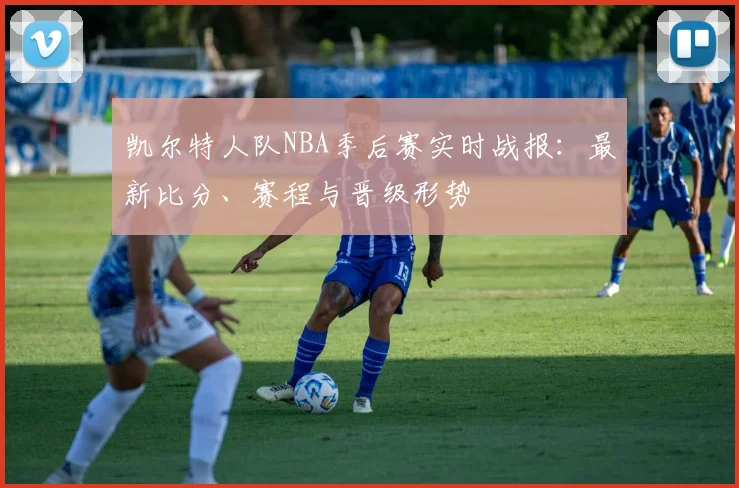 凯尔特人队NBA季后赛实时战报：最新比分、赛程与晋级形势