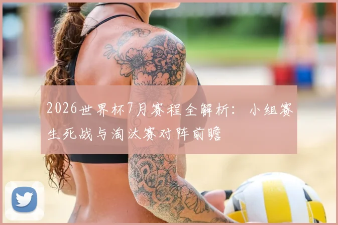 2026世界杯7月赛程全解析：小组赛生死战与淘汰赛对阵前瞻