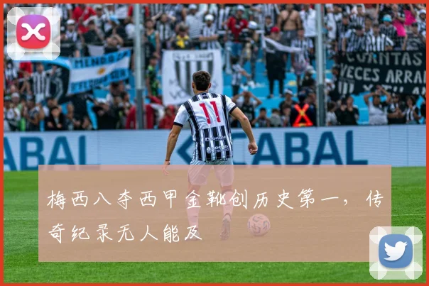 梅西八夺西甲金靴创历史第一，传奇纪录无人能及