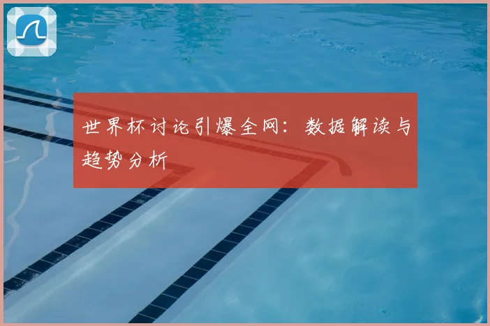 世界杯讨论引爆全网:数据解读与趋势分析