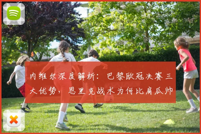 内维尔深度解析：巴黎欧冠决赛三大优势，恩里克战术为何比肩瓜帅？