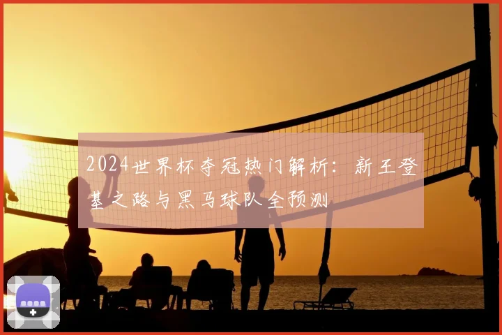 2024世界杯夺冠热门解析:新王登基之路与黑马球队全预测