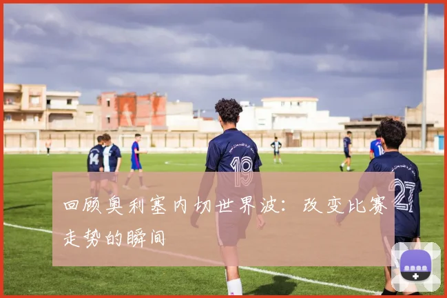 回顾奥利塞内切世界波：改变比赛走势的瞬间