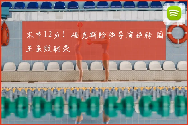 末节12分！福克斯险些导演逆转 国王虽败犹荣